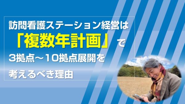 訪問看護ステーション経営は「複数年計画」で3拠点～10拠点展開を考えるべき理由