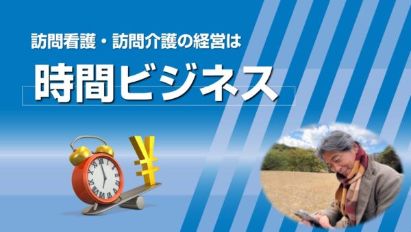 訪問看護・訪問介護の経営は「時間ビジネス」です
