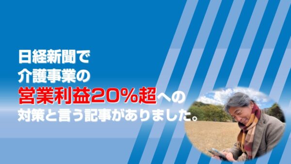 日経新聞で介護事業の営業利益20%超への対策と言う記事がありました。
