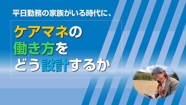 平日勤務の家族がいる時代に、ケアマネの働き方をどう設計するか