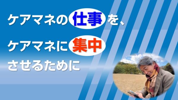 ケアマネの仕事を、ケアマネに集中させるために