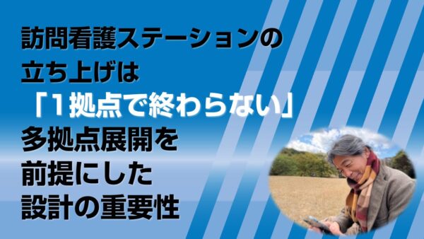 訪問看護ステーションの立ち上げは「1拠点で終わらない」─多拠点展開を前提にした設計の重要性