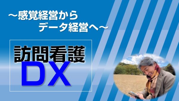 訪問看護DX ― 感覚経営からデータ経営へ
