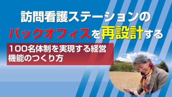 訪問看護ステーションのバックオフィスを再設計する─100名体制を実現する経営機能のつくり方