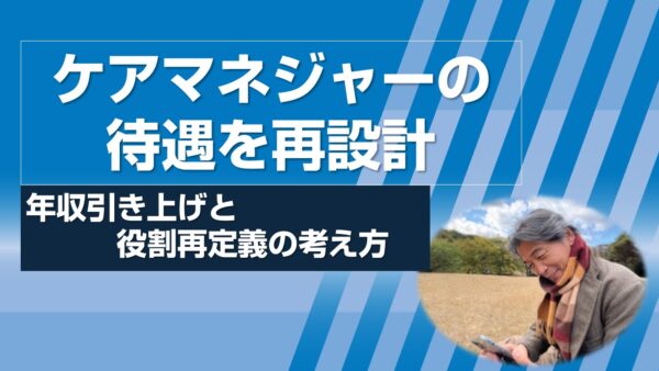ケアマネジャーの待遇を再設計する──年収引き上げと役割再定義の考え方