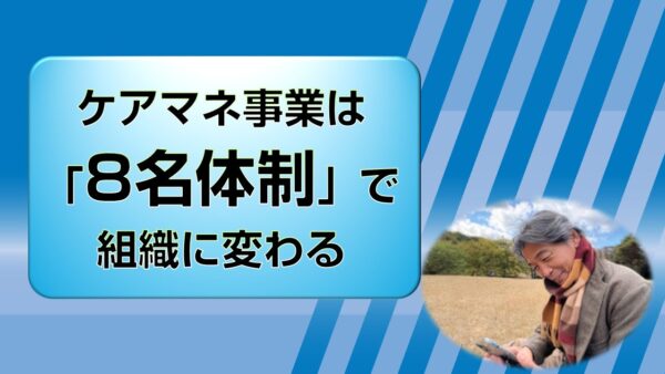 ケアマネ事業は「8名体制」で組織に変わる