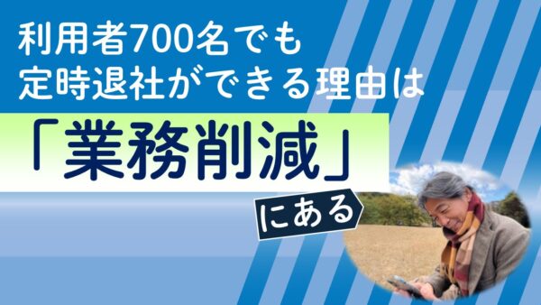 利用者700名でも定時退社ができる理由は「業務削減」にある