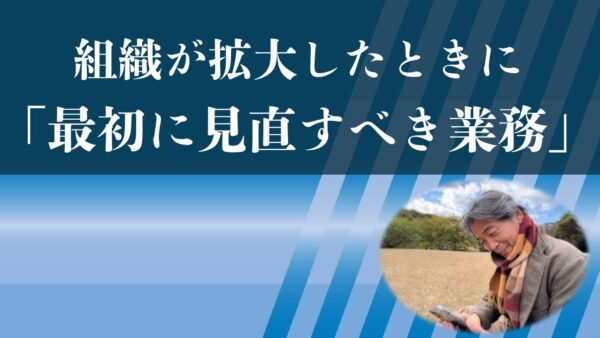 組織が拡大したときに「最初に見直すべき業務」