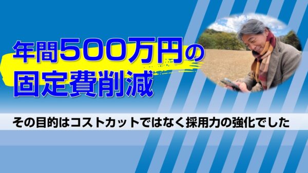 年間500万円の固定費削減。その目的はコストカットではなく採用力の強化でした