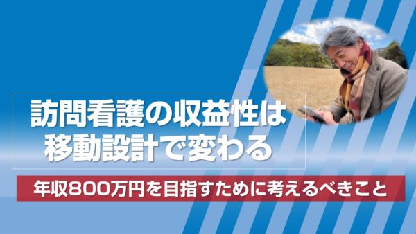 訪問看護の収益性は移動設計で変わる ― 年収800万円を目指すために考えるべきこと