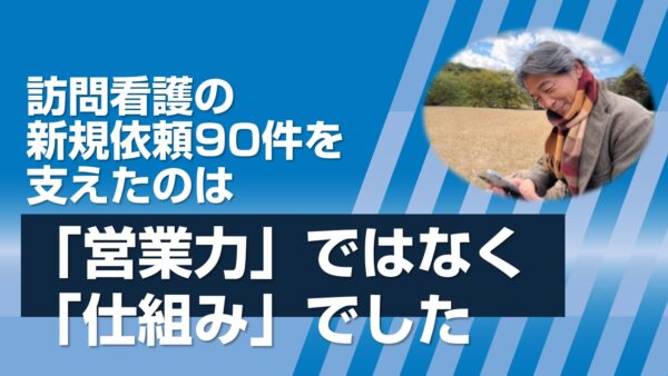 訪問看護の新規依頼90件を支えたのは「営業力」ではなく「仕組み」でした