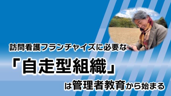 訪問看護フランチャイズに必要な「自走型組織」は管理者教育から始まる