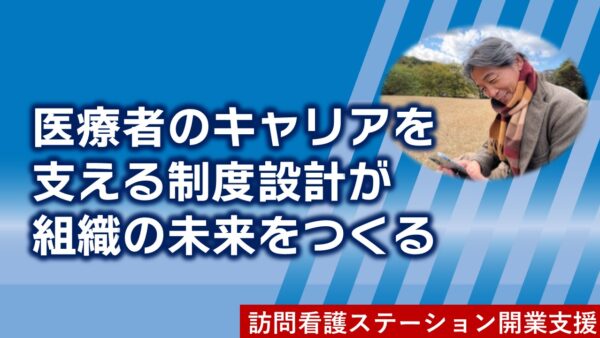 訪問看護ステーション開業支援｜医療者のキャリアを支える制度設計が組織の未来をつくる