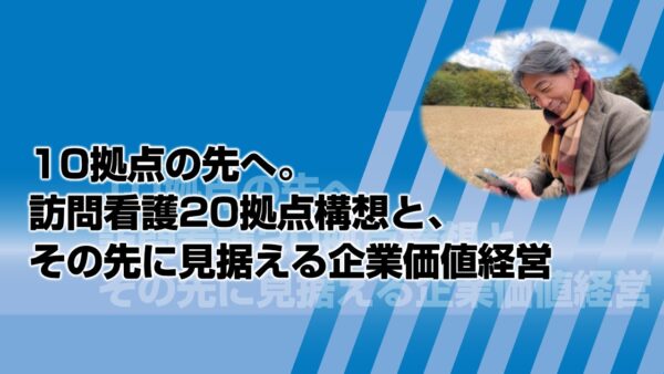 10拠点の先へ。訪問看護20拠点構想と、その先に見据える企業価値経営